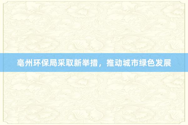 亳州环保局采取新举措，推动城市绿色发展