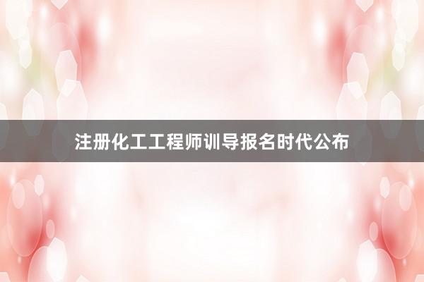 注册化工工程师训导报名时代公布