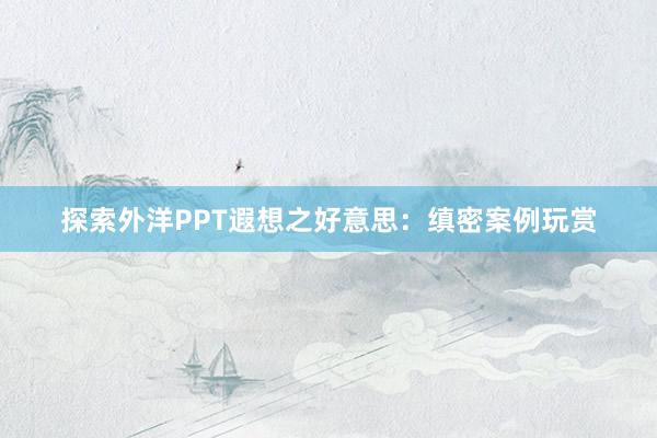 探索外洋PPT遐想之好意思：缜密案例玩赏